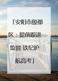 安阳市殷都区：提前跟进监督 铁纪护航高考