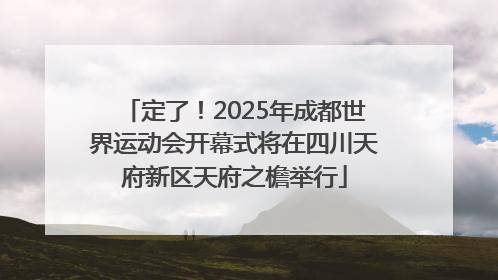 定了！2025年成都世界运动会开幕式将在四川天府新区天府之檐举行