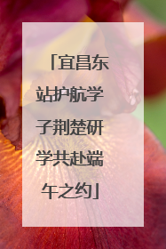 宜昌东站护航学子荆楚研学共赴端午之约
