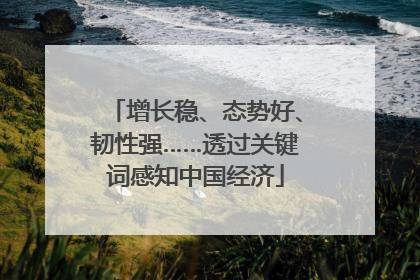 增长稳、态势好、韧性强……透过关键词感知中国经济