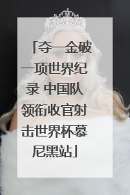 夺一金破一项世界纪录 中国队领衔收官射击世界杯慕尼黑站