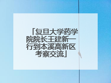 复旦大学药学院院长王建新一行到本溪高新区考察交流