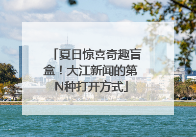 夏日惊喜奇趣盲盒！大江新闻的第N种打开方式