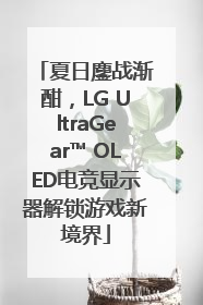 夏日鏖战渐酣，LG UltraGear™ OLED电竞显示器解锁游戏新境界