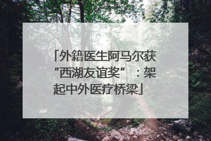 外籍医生阿马尔获“西湖友谊奖”：架起中外医疗桥梁