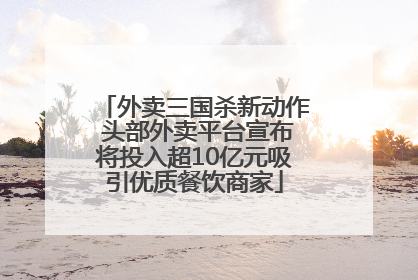 外卖三国杀新动作 头部外卖平台宣布将投入超10亿元吸引优质餐饮商家