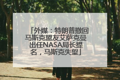 外媒：特朗普撤回马斯克盟友艾萨克曼出任NASA局长提名，马斯克失望
