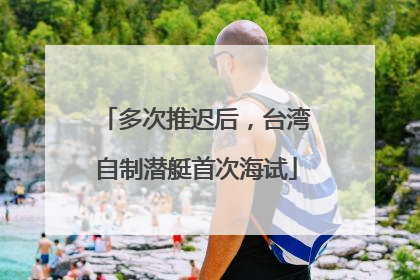 多次推迟后，台湾自制潜艇首次海试