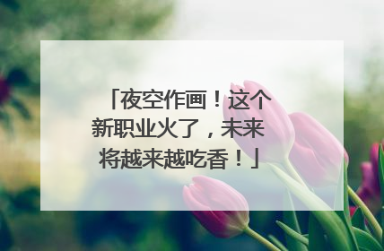 夜空作画！这个新职业火了，未来将越来越吃香！