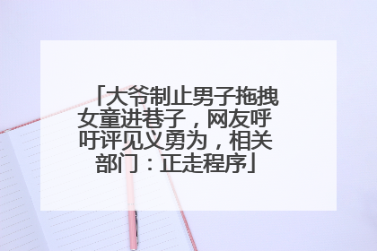 大爷制止男子拖拽女童进巷子，网友呼吁评见义勇为，相关部门：正走程序