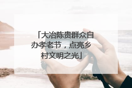 大冶陈贵群众自办孝老节，点亮乡村文明之光