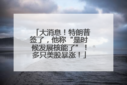 大消息！特朗普签了，他称“是时候发展核能了”！多只美股暴涨！