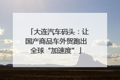 大连汽车码头：让国产商品车外贸跑出全球“加速度”