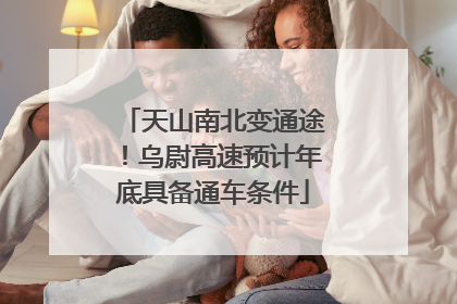 天山南北变通途！乌尉高速预计年底具备通车条件