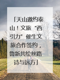 天山邀约泰山！文旅“西引力”催生文旅合作签约，鲁新共绘丝路诗与远方