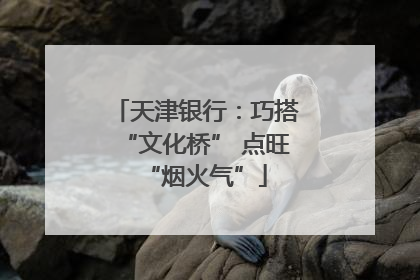天津银行：巧搭“文化桥” 点旺“烟火气”