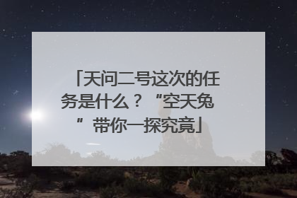 天问二号这次的任务是什么？“空天兔”带你一探究竟