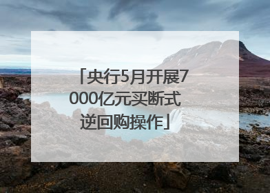 央行5月开展7000亿元买断式逆回购操作