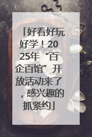 好看好玩好学！2025年“百企百馆”开放活动来了，感兴趣的抓紧约