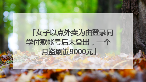 女子以点外卖为由登录同学付款帐号后未登出，一个月盗刷近9000元
