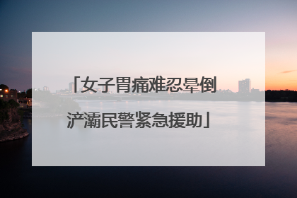 女子胃痛难忍晕倒 浐灞民警紧急援助