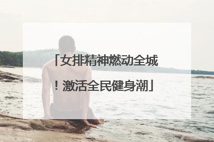 女排精神燃动全城！激活全民健身潮