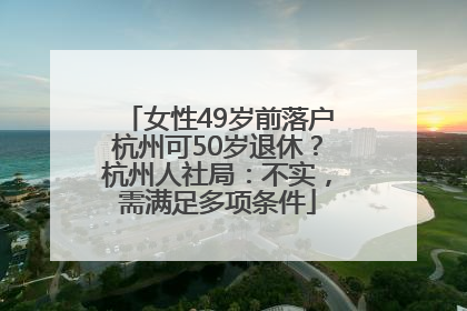 女性49岁前落户杭州可50岁退休？杭州人社局：不实，需满足多项条件