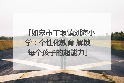 如皋市丁堰镇刘海小学：个性化教育 解锁每个孩子的超能力
