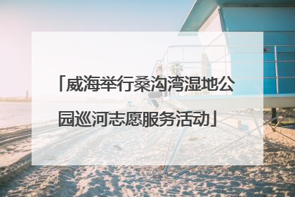 威海举行桑沟湾湿地公园巡河志愿服务活动
