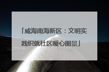 威海南海新区：文明实践织就社区暖心图景
