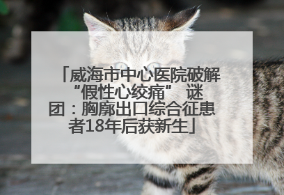 威海市中心医院破解 “假性心绞痛” 谜团：胸廓出口综合征患者18年后获新生