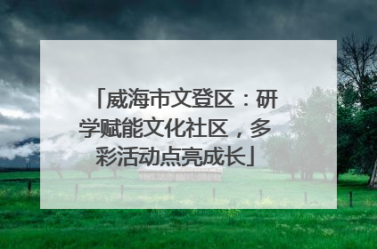 威海市文登区：研学赋能文化社区，多彩活动点亮成长