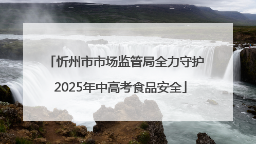 忻州市市场监管局全力守护2025年中高考食品安全