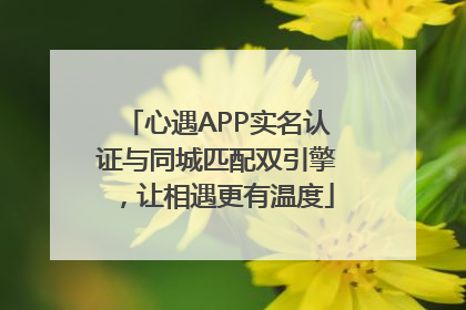 心遇APP实名认证与同城匹配双引擎，让相遇更有温度