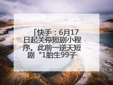 快手:6月17日起关停短剧小程序。此前一逆天短剧“1胎生99子”被全网下架