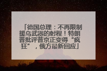 德国总理：不再限制援乌武器的射程！特朗普批评普京正变得“疯狂”，俄方最新回应