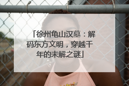 徐州龟山汉墓：解码东方文明，穿越千年的未解之谜