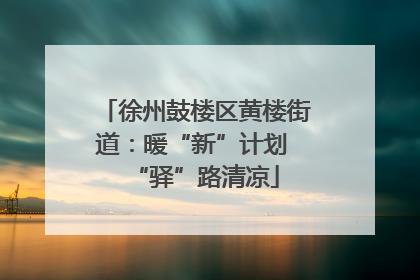 徐州鼓楼区黄楼街道：暖“新”计划 “驿”路清凉