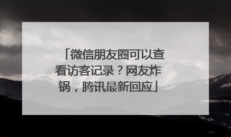 微信朋友圈可以查看访客记录？网友炸锅，腾讯最新回应