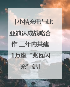 小桔充电与比亚迪达成战略合作 三年内共建1万座“兆瓦闪充”站