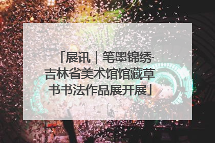 展讯｜笔墨锦绣·吉林省美术馆馆藏草书书法作品展开展