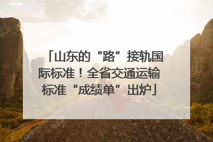 山东的“路”接轨国际标准！全省交通运输标准“成绩单”出炉