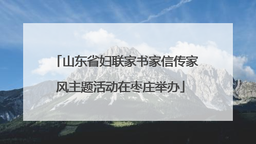 山东省妇联家书家信传家风主题活动在枣庄举办