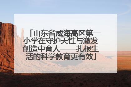 山东省威海高区第一小学在守护天性与激发创造中育人——扎根生活的科学教育更有效