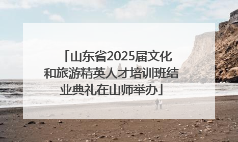 山东省2025届文化和旅游精英人才培训班结业典礼在山师举办