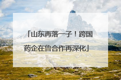 山东再落一子！跨国药企在鲁合作再深化