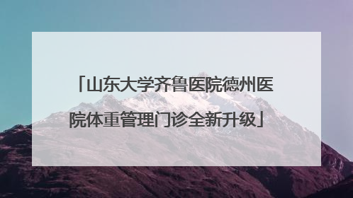 山东大学齐鲁医院德州医院体重管理门诊全新升级