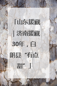 山东援藏｜济南援藏30年，白朗县“有点甜”