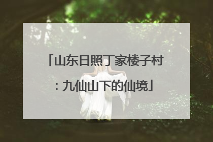 山东日照丁家楼子村：九仙山下的仙境