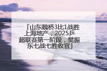 山东魏桥3比1战胜上海地产，2025乒超联赛第一阶段，樊振东七战七胜收官